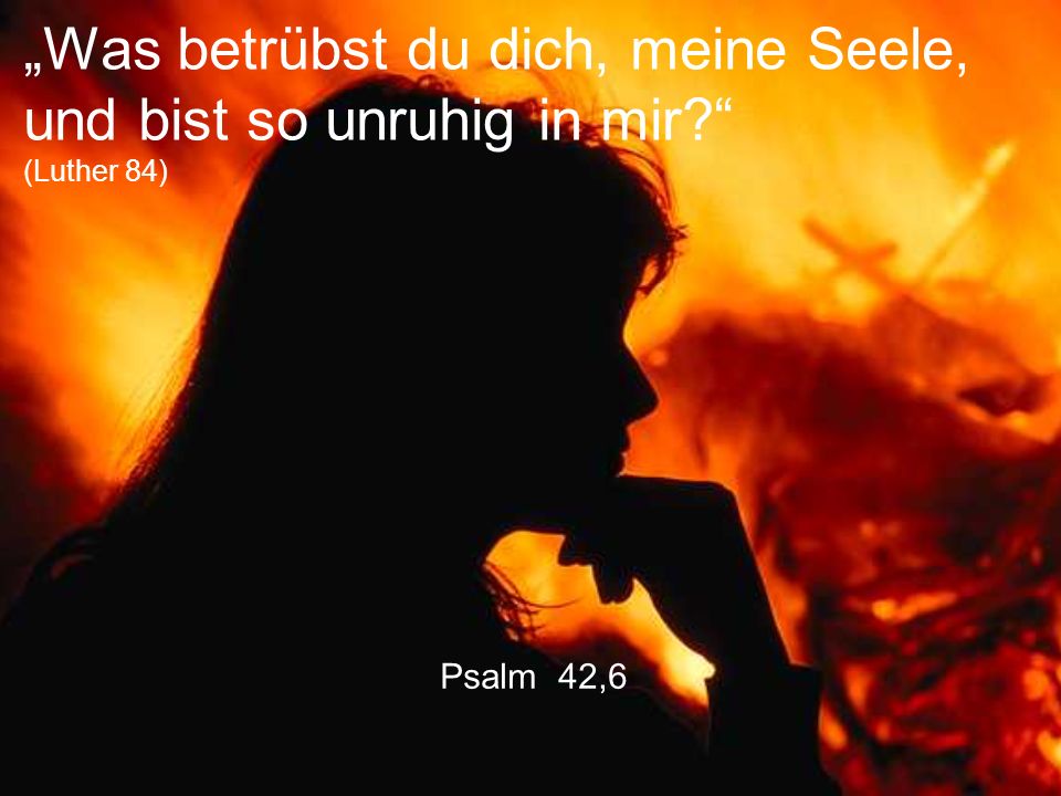 „Was betrübst du dich, meine Seele, und bist so unruhig in mir