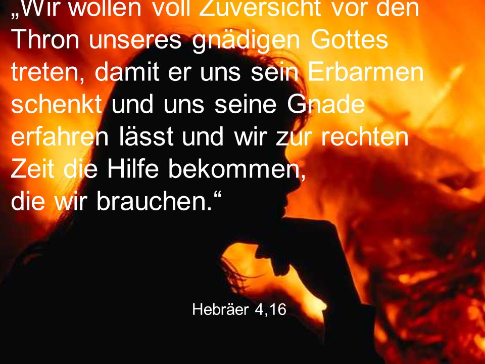 „Wir wollen voll Zuversicht vor den Thron unseres gnädigen Gottes treten, damit er uns sein Erbarmen schenkt und uns seine Gnade erfahren lässt und wir zur rechten Zeit die Hilfe bekommen, die wir brauchen.