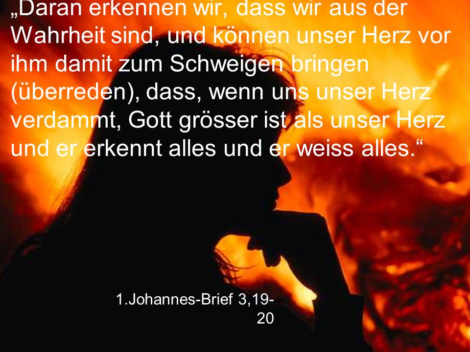 „Daran erkennen wir, dass wir aus der Wahrheit sind, und können unser Herz vor ihm damit zum Schweigen bringen (überreden), dass, wenn uns unser Herz verdammt, Gott grösser ist als unser Herz und er erkennt alles und er weiss alles.
