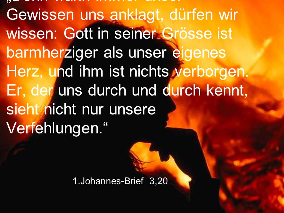 „Denn wann immer unser Gewissen uns anklagt, dürfen wir wissen: Gott in seiner Grösse ist barmherziger als unser eigenes Herz, und ihm ist nichts verborgen. Er, der uns durch und durch kennt, sieht nicht nur unsere Verfehlungen.