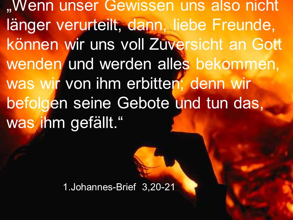 „Wenn unser Gewissen uns also nicht länger verurteilt, dann, liebe Freunde, können wir uns voll Zuversicht an Gott wenden und werden alles bekommen, was wir von ihm erbitten; denn wir befolgen seine Gebote und tun das, was ihm gefällt.