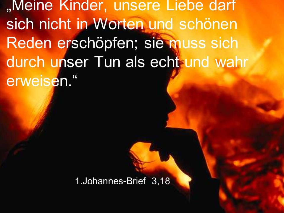„Meine Kinder, unsere Liebe darf sich nicht in Worten und schönen Reden erschöpfen; sie muss sich durch unser Tun als echt und wahr erweisen.