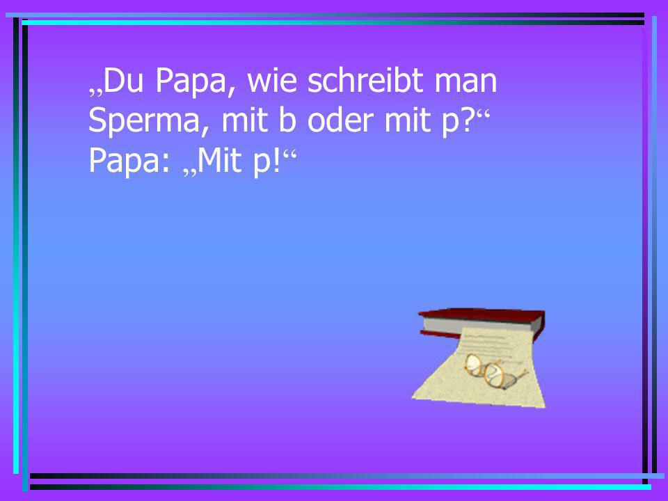 „Du Papa, wie schreibt man Sperma, mit b oder mit p Papa: „Mit p!