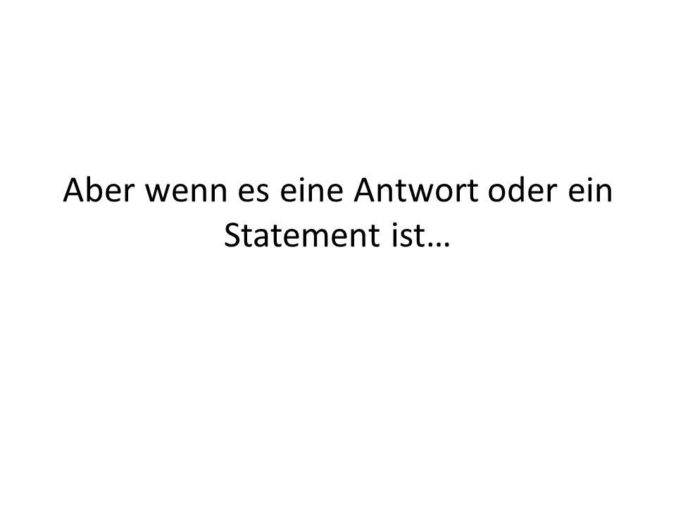 Aber wenn es eine Antwort oder ein Statement ist…