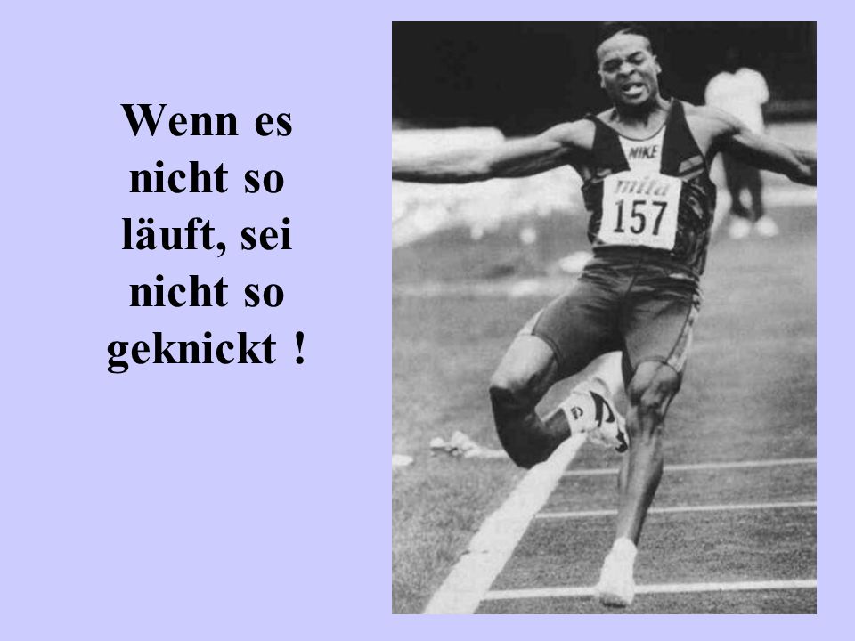 Wenn es nicht so läuft, sei nicht so geknickt !