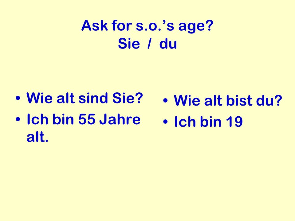 Ask for s.o.’s age Sie / du Wie alt sind Sie Ich bin 55 Jahre alt. Wie alt bist du Ich bin 19