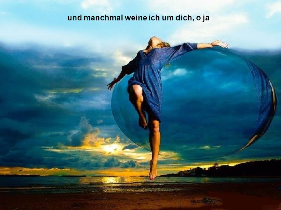 und manchmal weine ich um dich, o ja