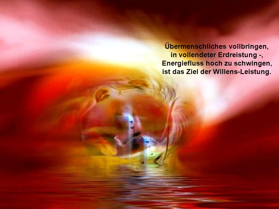 Übermenschliches vollbringen, in vollendeter Erdreistung -, Energiefluss hoch zu schwingen, ist das Ziel der Willens-Leistung.