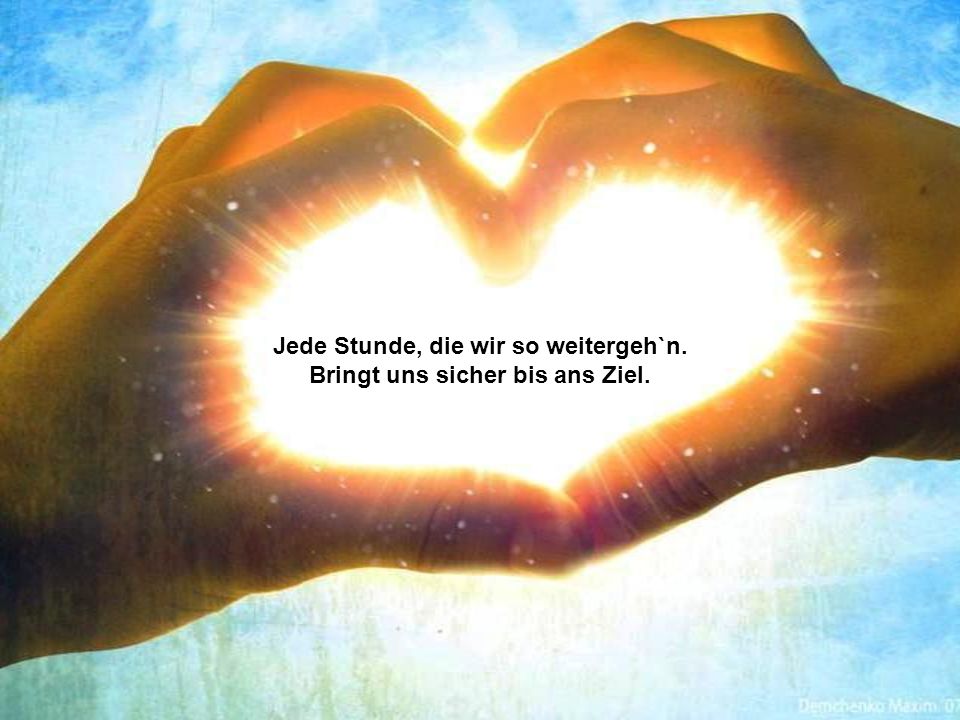 Jede Stunde, die wir so weitergeh`n. Bringt uns sicher bis ans Ziel.