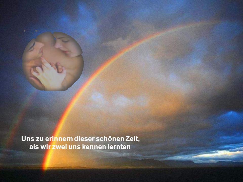 Uns zu erinnern dieser schönen Zeit, als wir zwei uns kennen lernten