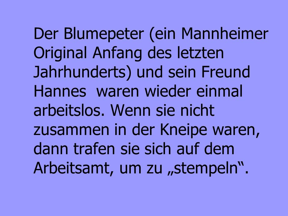 Der Blumepeter (ein Mannheimer Original Anfang des letzten Jahrhunderts) und sein Freund Hannes waren wieder einmal arbeitslos.