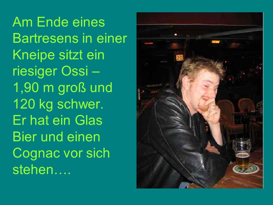 Am Ende eines Bartresens in einer Kneipe sitzt ein riesiger Ossi – 1,90 m groß und 120 kg schwer.