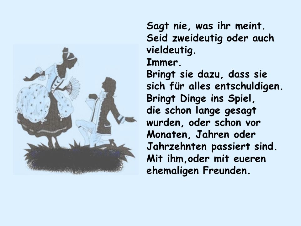 Sagt nie, was ihr meint. Seid zweideutig oder auch vieldeutig. Immer. Bringt sie dazu, dass sie sich für alles entschuldigen.