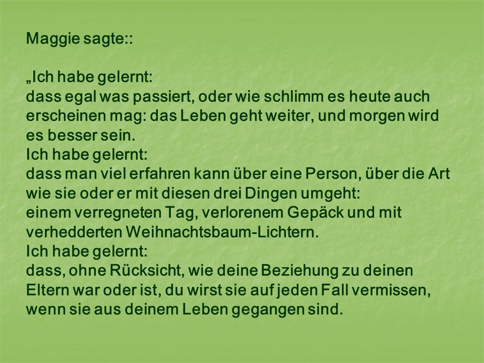 Maggie sagte:: „Ich habe gelernt: dass egal was passiert, oder wie schlimm es heute auch erscheinen mag: das Leben geht weiter, und morgen wird es besser sein.
