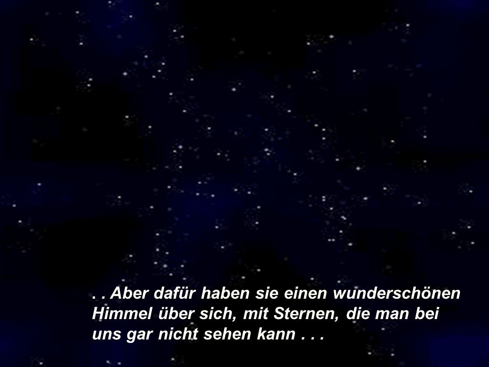 Aber dafür haben sie einen wunderschönen Himmel über sich, mit Sternen, die man bei uns gar nicht sehen kann .