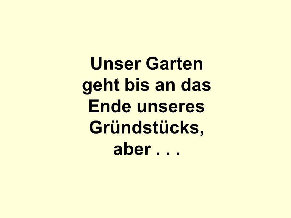 Unser Garten geht bis an das Ende unseres Gründstücks, aber . . .