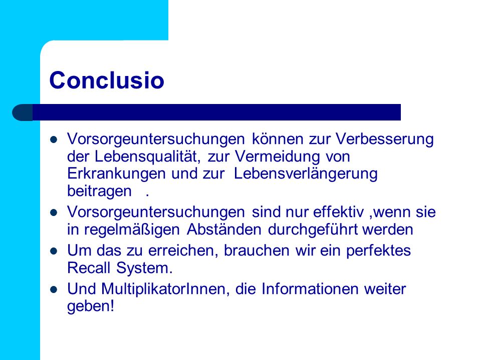 Conclusio Vorsorgeuntersuchungen können zur Verbesserung der Lebensqualität, zur Vermeidung von Erkrankungen und zur Lebensverlängerung beitragen .