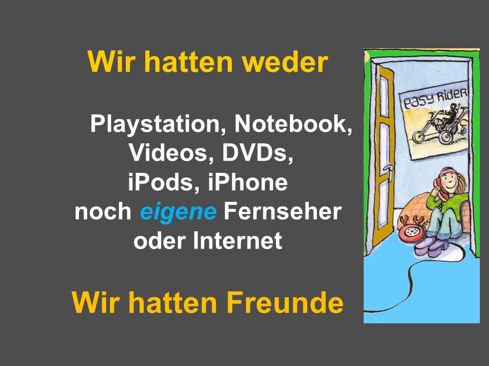 Wir hatten weder Playstation, Notebook, Videos, DVDs, iPods, iPhone noch eigene Fernseher oder Internet Wir hatten Freunde