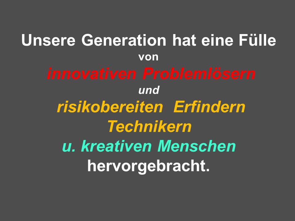 Unsere Generation hat eine Fülle von innovativen Problemlösern und risikobereiten Erfindern Technikern u. kreativen Menschen hervorgebracht.