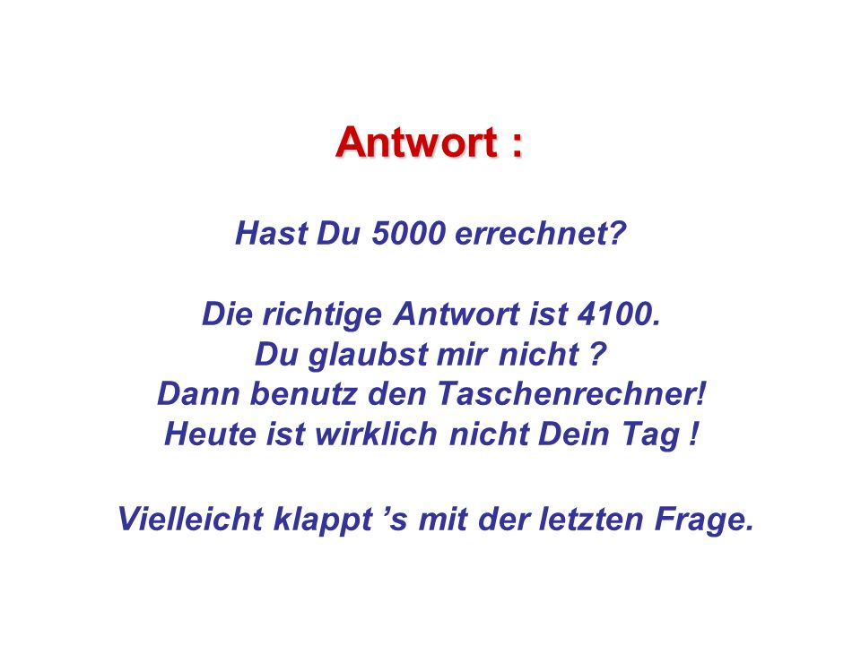 Antwort : Hast Du 5000 errechnet. Die richtige Antwort ist 4100