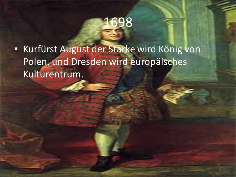 1698 Kurfürst August der Starke wird König von Polen, und Dresden wird europäisches Kulturentrum.