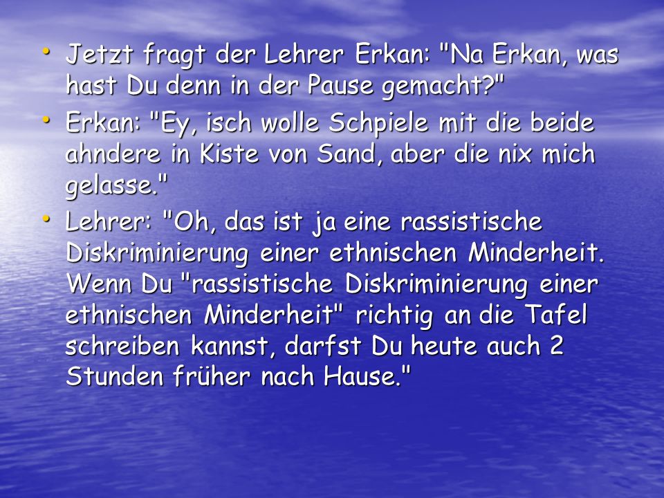 Jetzt fragt der Lehrer Erkan: Na Erkan, was hast Du denn in der Pause gemacht