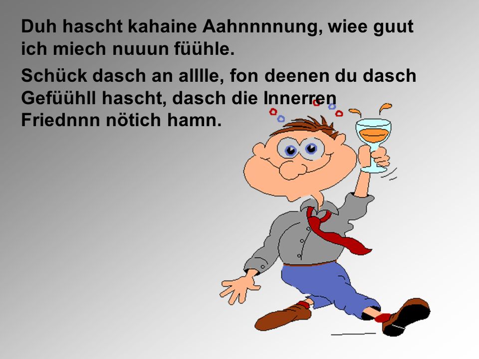 Duh hascht kahaine Aahnnnnung, wiee guut ich miech nuuun füühle.
