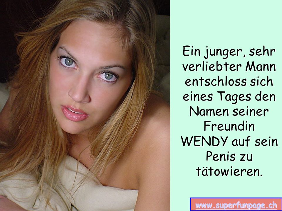 Ein junger, sehr verliebter Mann entschloss sich eines Tages den Namen seiner Freundin WENDY auf sein Penis zu tätowieren.