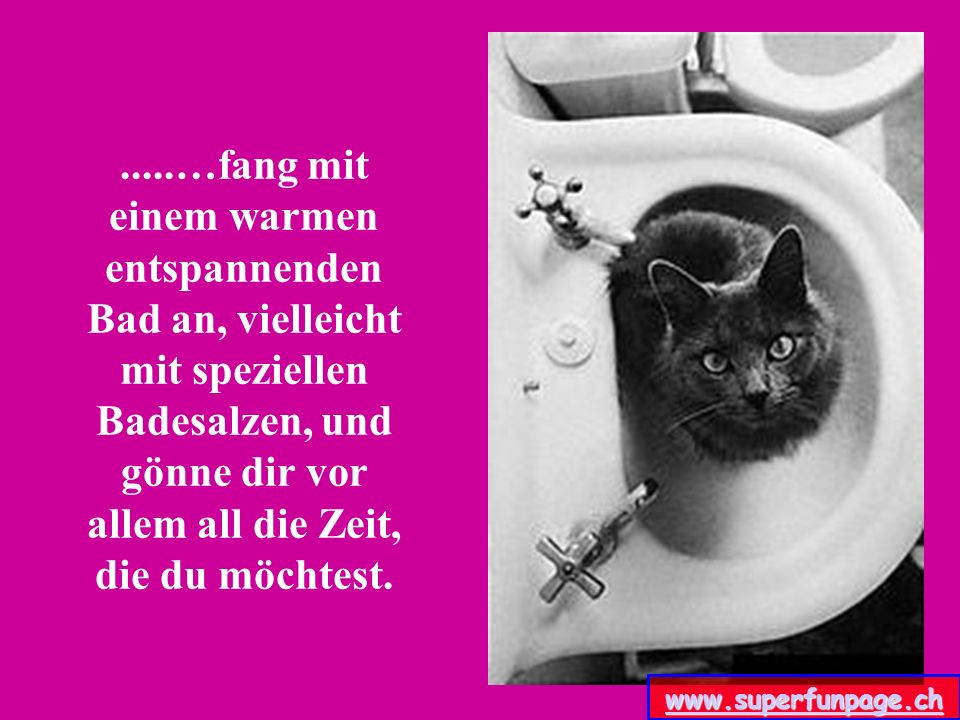 .....…fang mit einem warmen entspannenden Bad an, vielleicht mit speziellen Badesalzen, und gönne dir vor allem all die Zeit, die du möchtest.