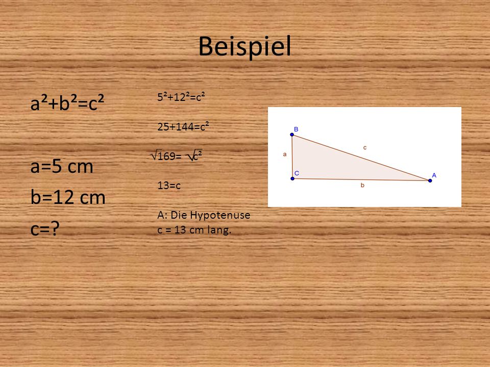 Beispiel a²+b²=c² a=5 cm b=12 cm c= 5²+12²=c² =c² 169= c² 13=c