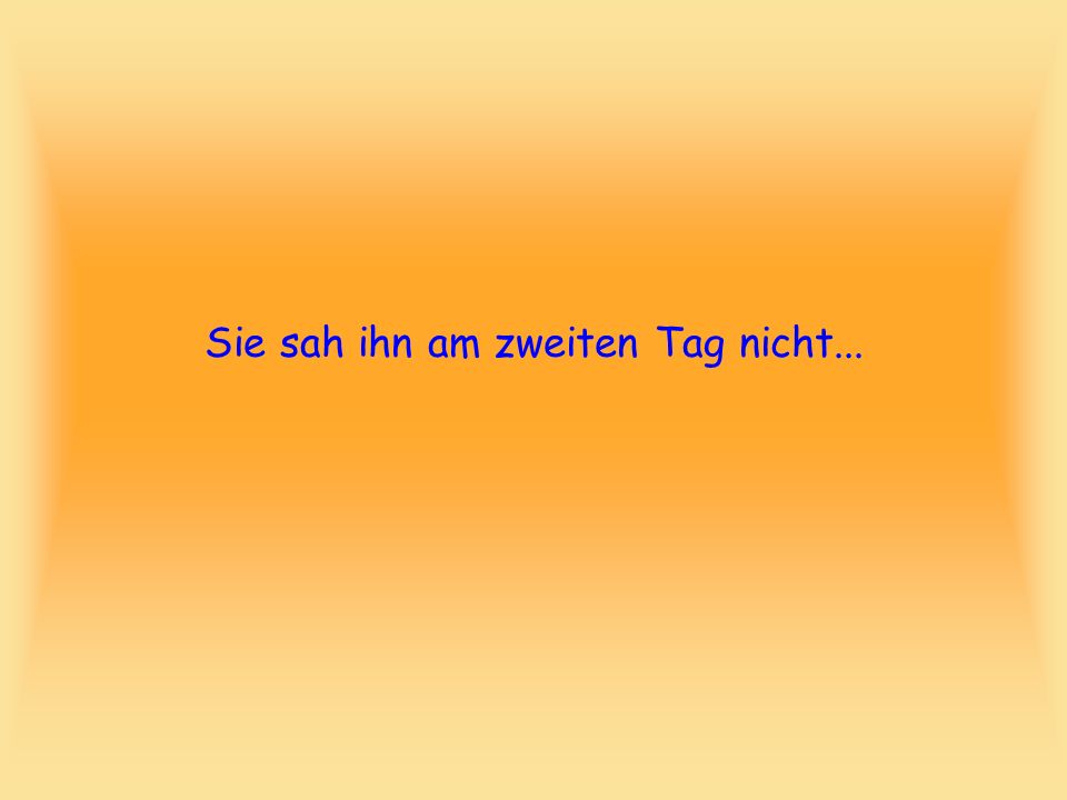 Sie sah ihn am zweiten Tag nicht...