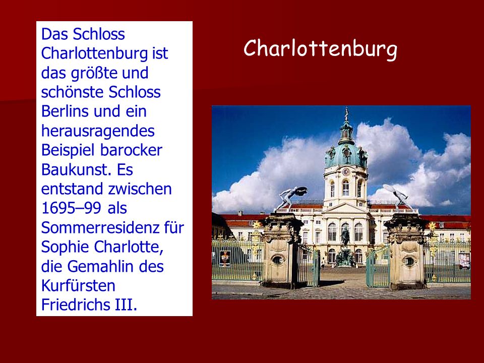 Das Schloss Charlottenburg ist das größte und schönste Schloss Berlins und ein herausragendes Beispiel barocker Baukunst. Es entstand zwischen 1695–99 als Sommerresidenz für Sophie Charlotte, die Gemahlin des Kurfürsten Friedrichs III.