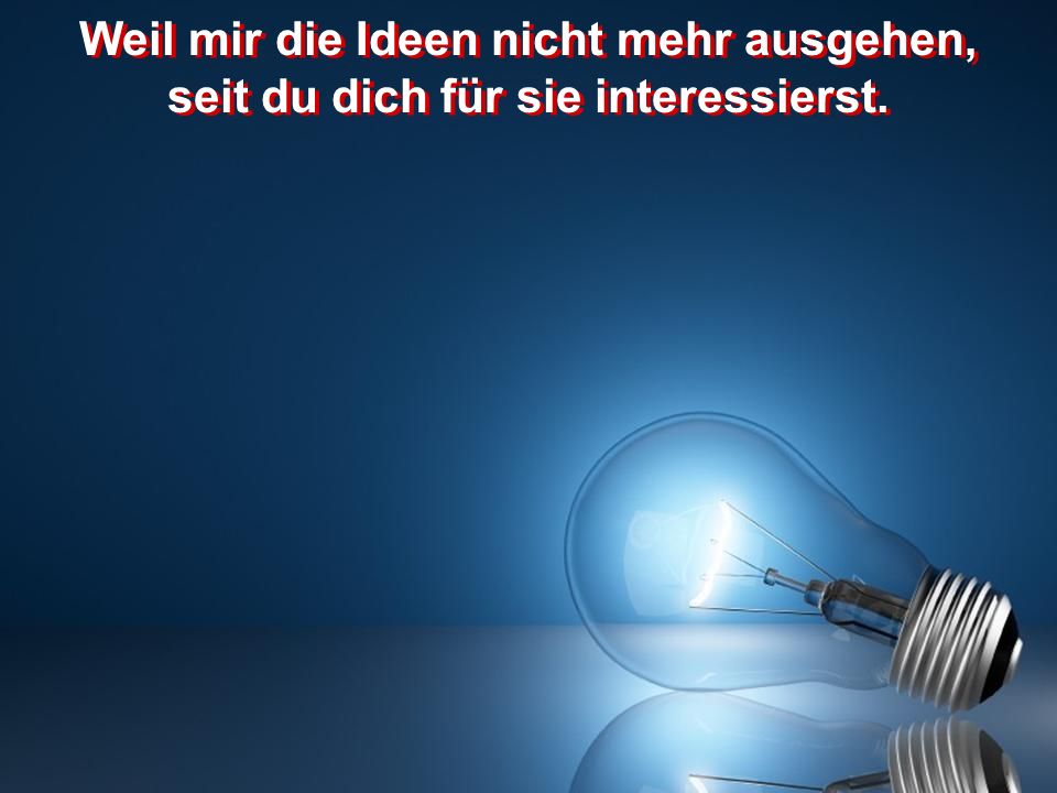 Weil mir die Ideen nicht mehr ausgehen, seit du dich für sie interessierst.