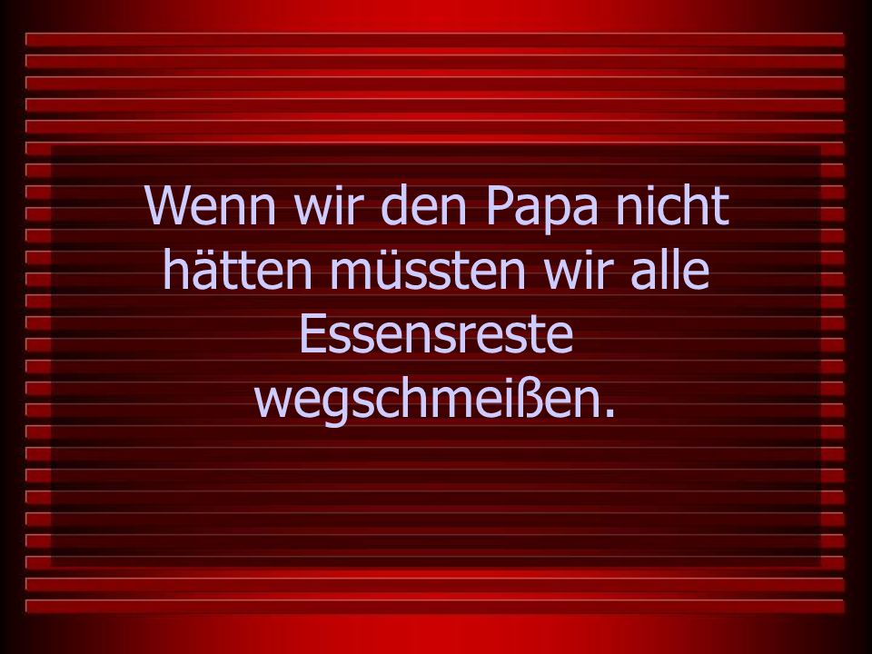 Wenn wir den Papa nicht hätten müssten wir alle Essensreste wegschmeißen.