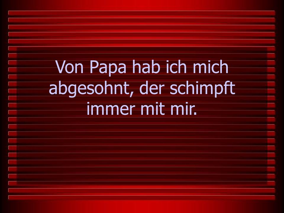 Von Papa hab ich mich abgesohnt, der schimpft immer mit mir.
