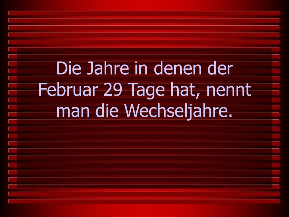 Die Jahre in denen der Februar 29 Tage hat, nennt man die Wechseljahre.