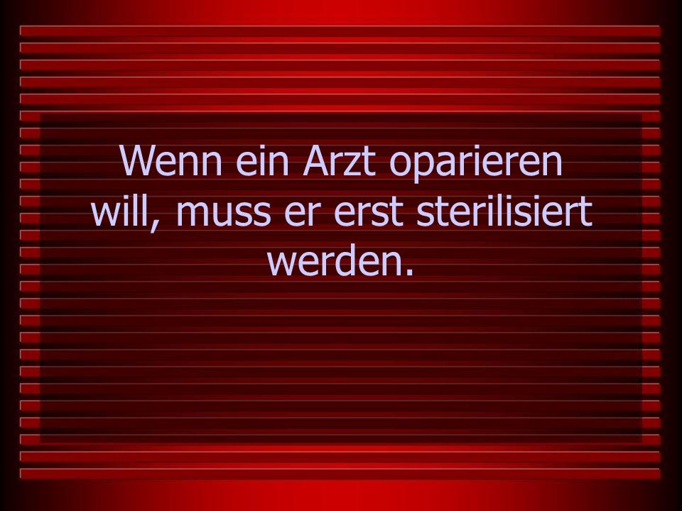 Wenn ein Arzt oparieren will, muss er erst sterilisiert werden.