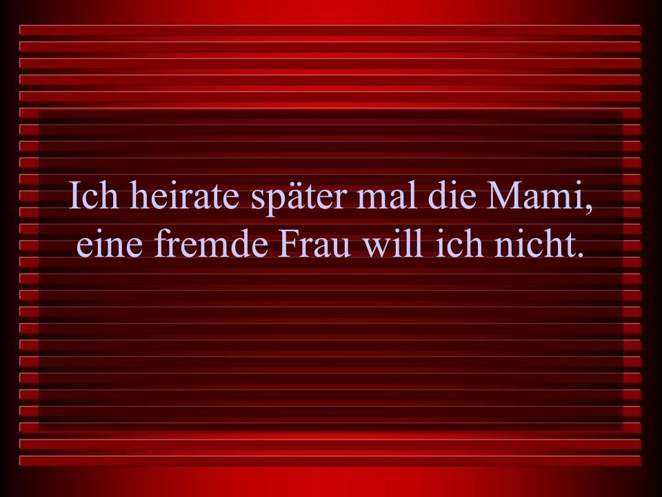 Ich heirate später mal die Mami, eine fremde Frau will ich nicht.