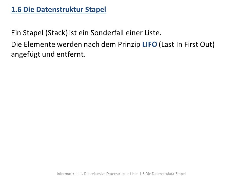 1.6 Die Datenstruktur Stapel Ein Stapel (Stack) ist ein Sonderfall einer Liste. Die Elemente werden nach dem Prinzip LIFO (Last In First Out) angefügt und entfernt.