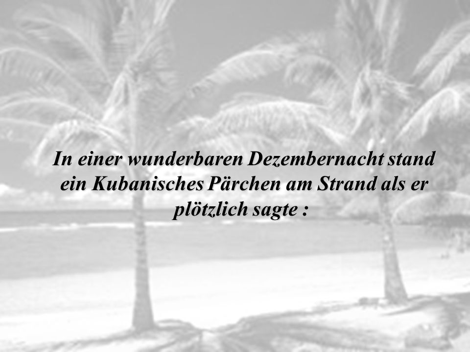 In einer wunderbaren Dezembernacht stand ein Kubanisches Pärchen am Strand als er plötzlich sagte :