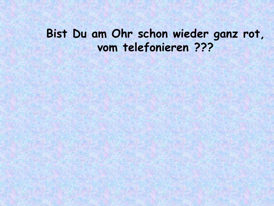 Bist Du am Ohr schon wieder ganz rot, vom telefonieren