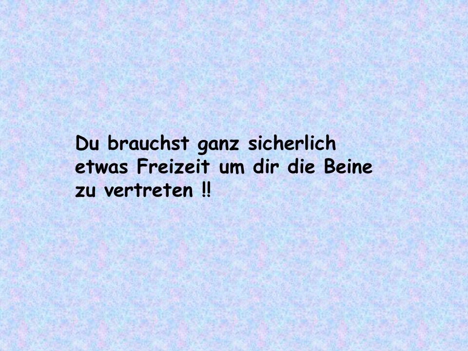Du brauchst ganz sicherlich etwas Freizeit um dir die Beine zu vertreten !!
