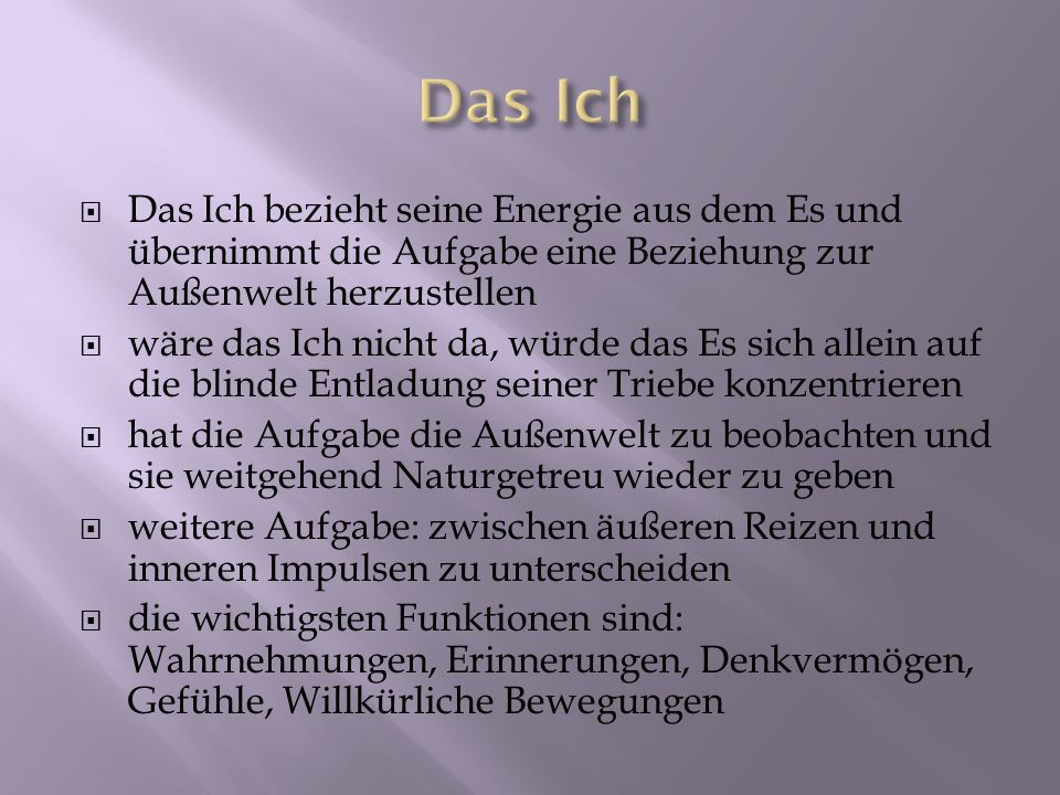 Das Ich Das Ich bezieht seine Energie aus dem Es und übernimmt die Aufgabe eine Beziehung zur Außenwelt herzustellen.