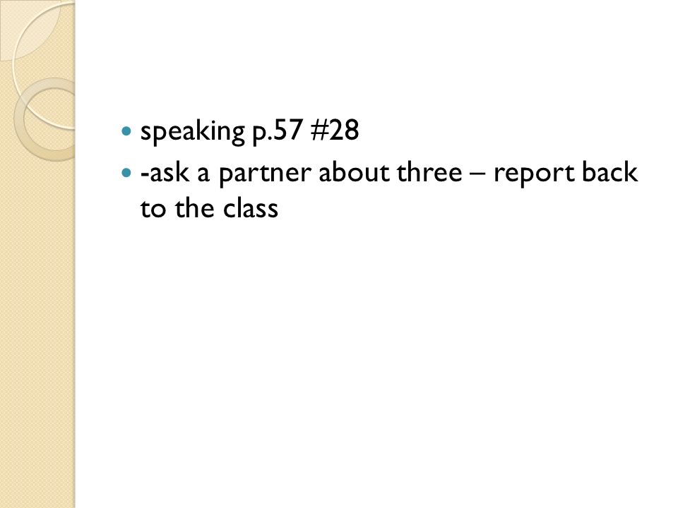 speaking p.57 #28 -ask a partner about three – report back to the class