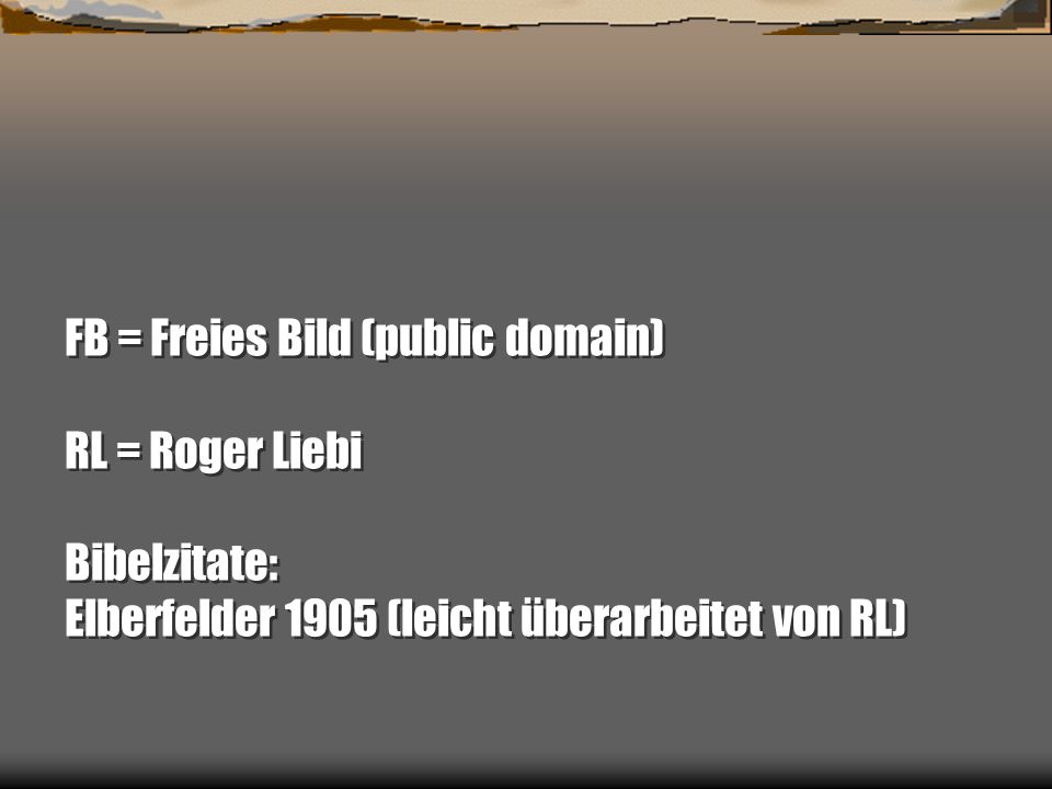 FB = Freies Bild (public domain) RL = Roger Liebi Bibelzitate: Elberfelder 1905 (leicht überarbeitet von RL)
