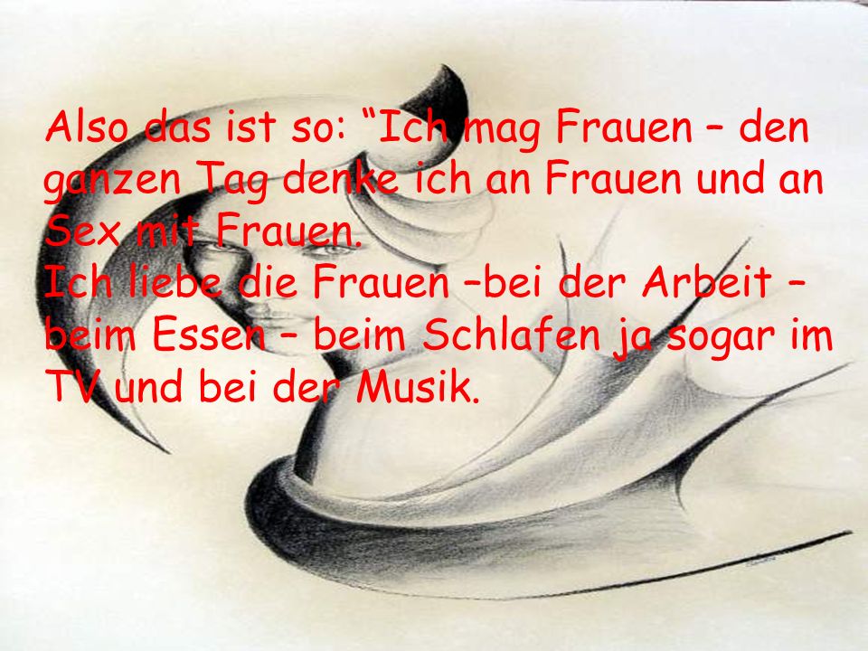 Also das ist so: Ich mag Frauen – den ganzen Tag denke ich an Frauen und an Sex mit Frauen.