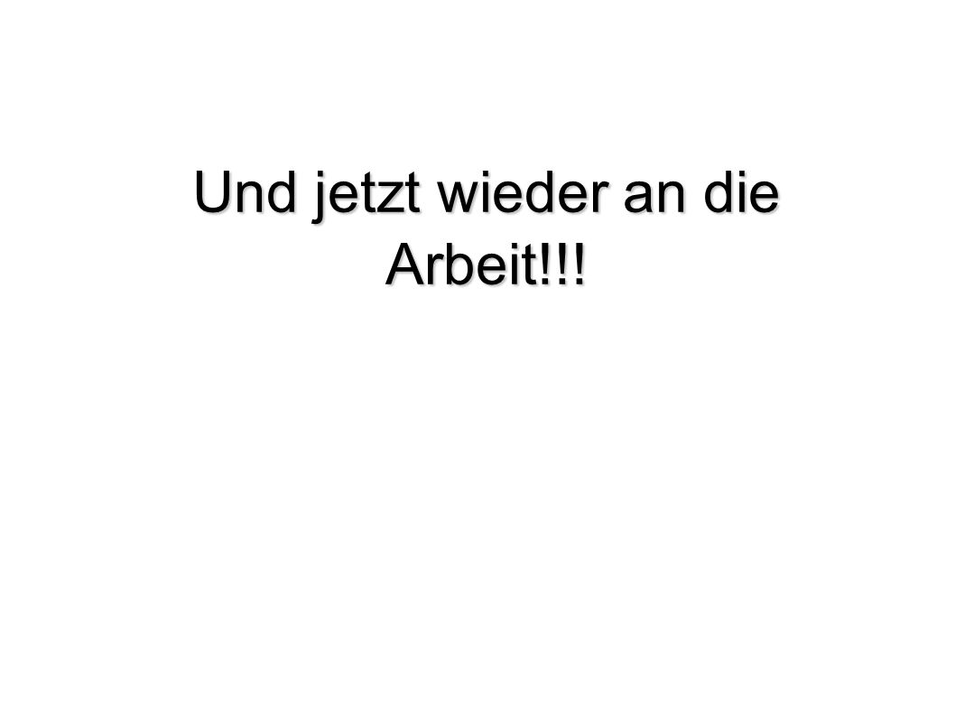 Und jetzt wieder an die Arbeit!!!