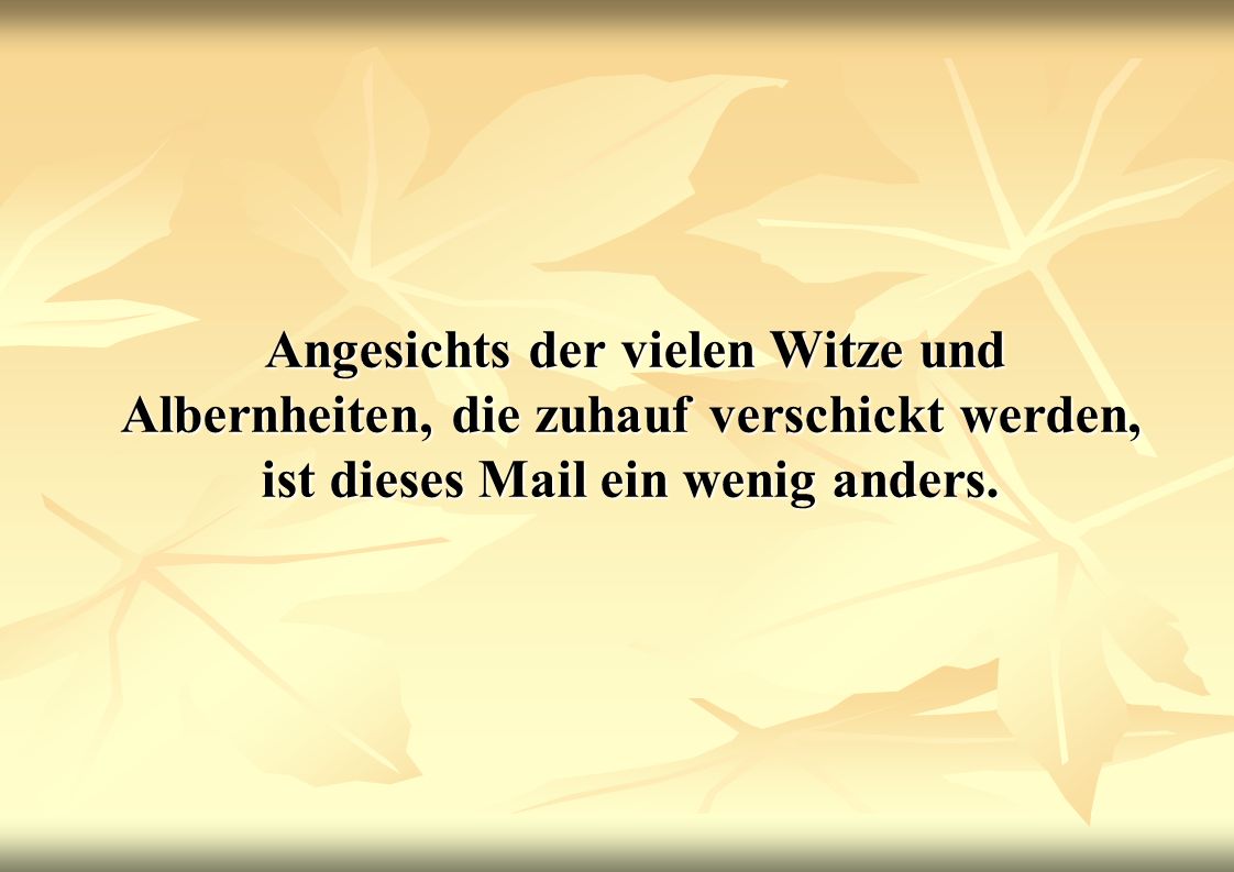 Angesichts der vielen Witze und Albernheiten, die zuhauf verschickt werden, ist dieses Mail ein wenig anders.