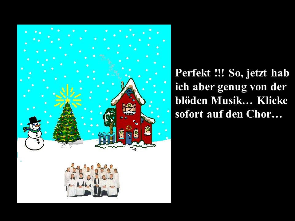 Perfekt !!! So, jetzt hab ich aber genug von der blöden Musik… Klicke sofort auf den Chor…