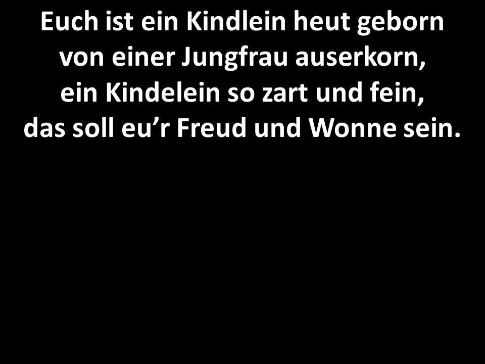 Euch ist ein Kindlein heut geborn von einer Jungfrau auserkorn, ein Kindelein so zart und fein, das soll eu’r Freud und Wonne sein.